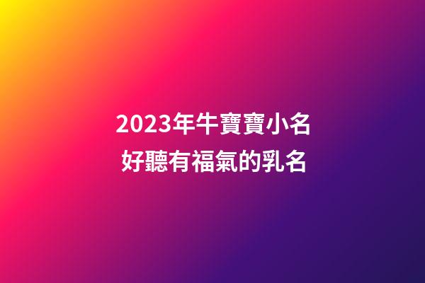 2023年牛寶寶小名 好聽有福氣的乳名